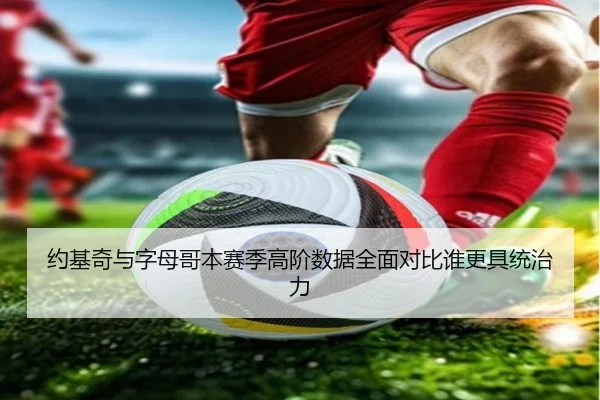 约基奇与字母哥本赛季高阶数据全面对比谁更具统治力