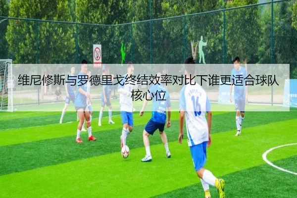 维尼修斯与罗德里戈终结效率对比下谁更适合球队核心位