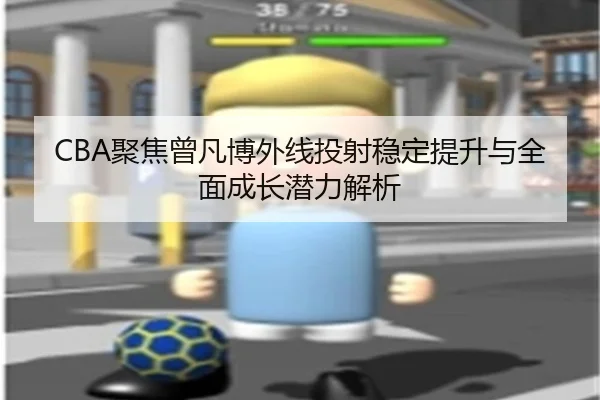 CBA聚焦曾凡博外线投射稳定提升与全面成长潜力解析