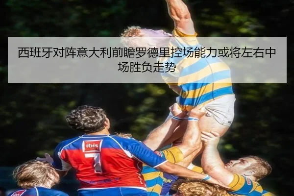 西班牙对阵意大利前瞻罗德里控场能力或将左右中场胜负走势