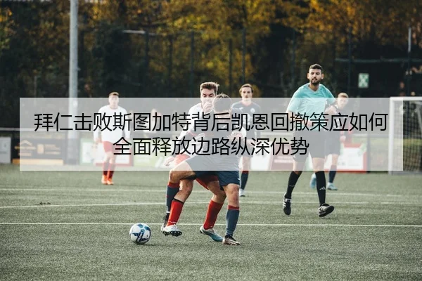 拜仁击败斯图加特背后凯恩回撤策应如何全面释放边路纵深优势