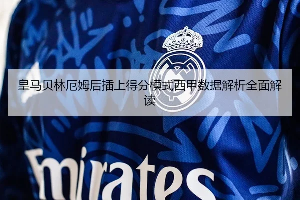 皇马贝林厄姆后插上得分模式西甲数据解析全面解读