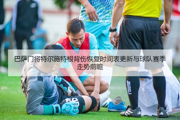 巴萨门将特尔施特根背伤恢复时间表更新与球队赛季走势前瞻