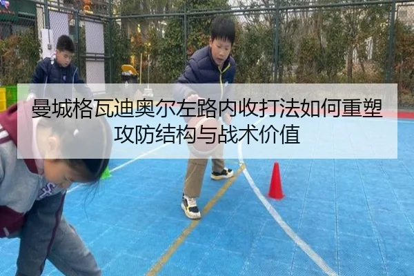 曼城格瓦迪奥尔左路内收打法如何重塑攻防结构与战术价值