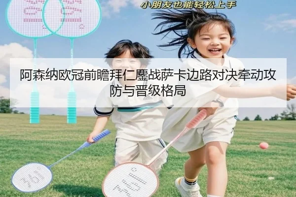 阿森纳欧冠前瞻拜仁鏖战萨卡边路对决牵动攻防与晋级格局
